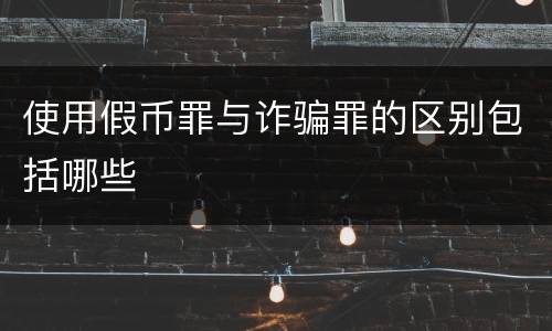 使用假币罪与诈骗罪的区别包括哪些
