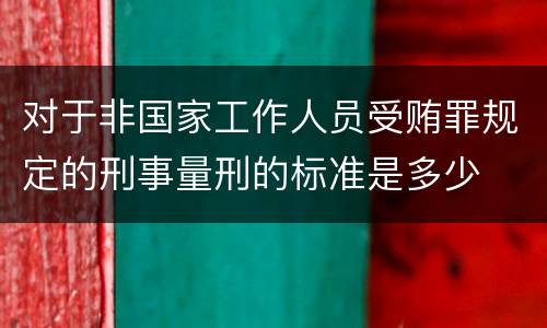 对于非国家工作人员受贿罪规定的刑事量刑的标准是多少