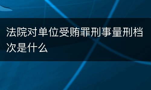 法院对单位受贿罪刑事量刑档次是什么