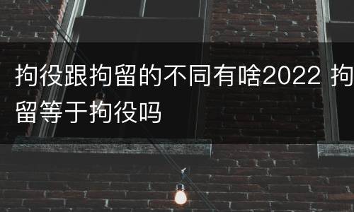 拘役跟拘留的不同有啥2022 拘留等于拘役吗
