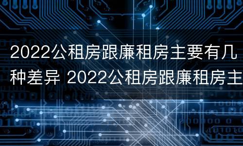 2022公租房跟廉租房主要有几种差异 2022公租房跟廉租房主要有几种差异呢