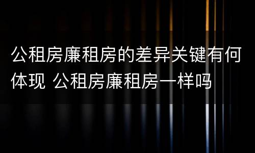 公租房廉租房的差异关键有何体现 公租房廉租房一样吗