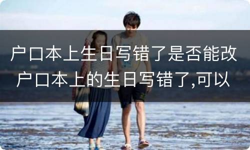 户口本上生日写错了是否能改 户口本上的生日写错了,可以改吗