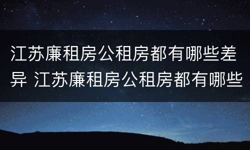 江苏廉租房公租房都有哪些差异 江苏廉租房公租房都有哪些差异地方
