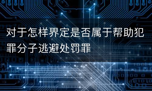 对于怎样界定是否属于帮助犯罪分子逃避处罚罪