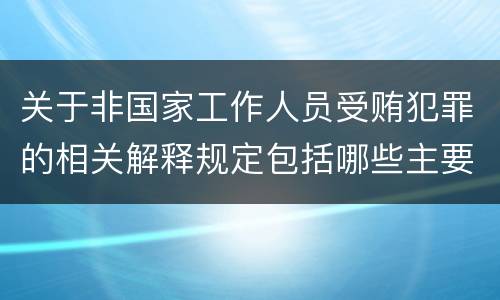 关于非国家工作人员受贿犯罪的相关解释规定包括哪些主要内容