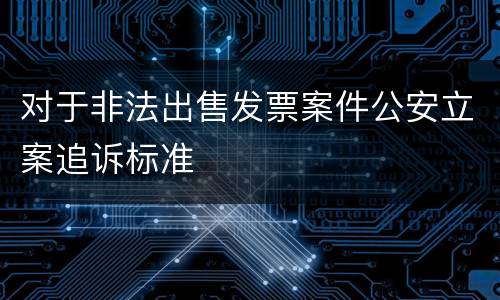 对于非法出售发票案件公安立案追诉标准