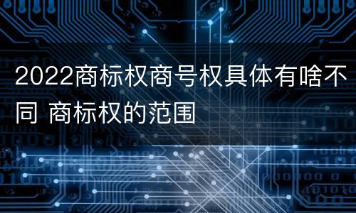 2022商标权商号权具体有啥不同 商标权的范围