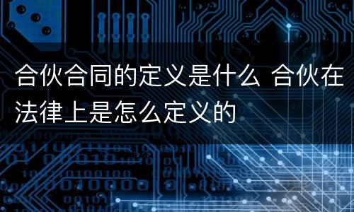 合伙合同的定义是什么 合伙在法律上是怎么定义的