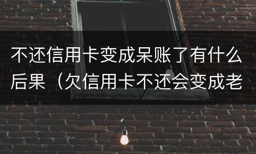 不还信用卡变成呆账了有什么后果（欠信用卡不还会变成老赖吗）