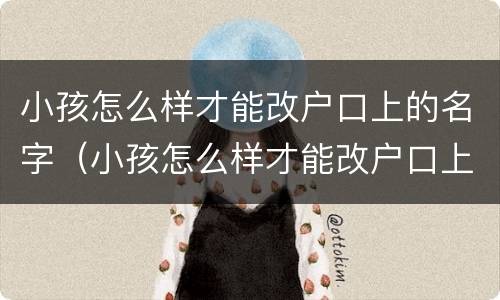 小孩怎么样才能改户口上的名字（小孩怎么样才能改户口上的名字和姓名）