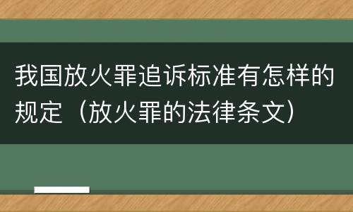 我国放火罪追诉标准有怎样的规定（放火罪的法律条文）