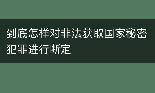 到底怎样对非法获取国家秘密犯罪进行断定