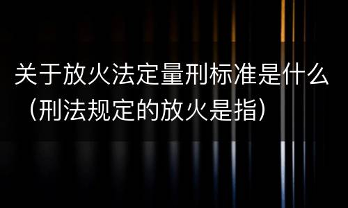 关于放火法定量刑标准是什么（刑法规定的放火是指）