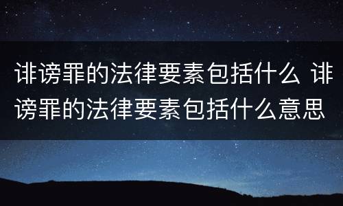 诽谤罪的法律要素包括什么 诽谤罪的法律要素包括什么意思