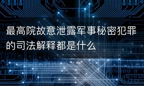 最高院故意泄露军事秘密犯罪的司法解释都是什么