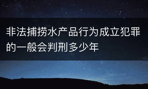 非法捕捞水产品行为成立犯罪的一般会判刑多少年