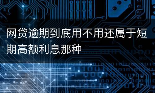 网贷逾期到底用不用还属于短期高额利息那种