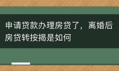 申请贷款办理房贷了，离婚后房贷转按揭是如何