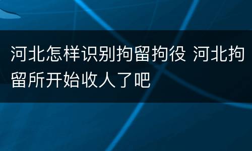 河北怎样识别拘留拘役 河北拘留所开始收人了吧