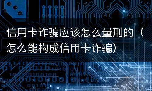 信用卡诈骗应该怎么量刑的（怎么能构成信用卡诈骗）