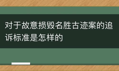 对于故意损毁名胜古迹案的追诉标准是怎样的