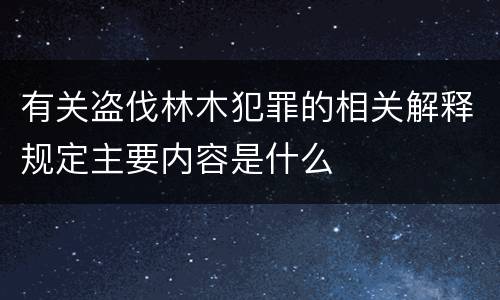 有关盗伐林木犯罪的相关解释规定主要内容是什么