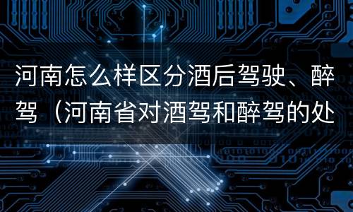 河南怎么样区分酒后驾驶、醉驾（河南省对酒驾和醉驾的处罚）