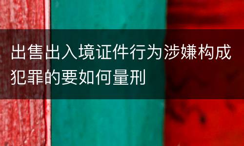 出售出入境证件行为涉嫌构成犯罪的要如何量刑