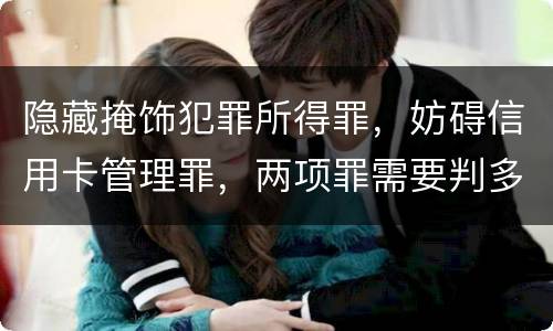 隐藏掩饰犯罪所得罪，妨碍信用卡管理罪，两项罪需要判多久