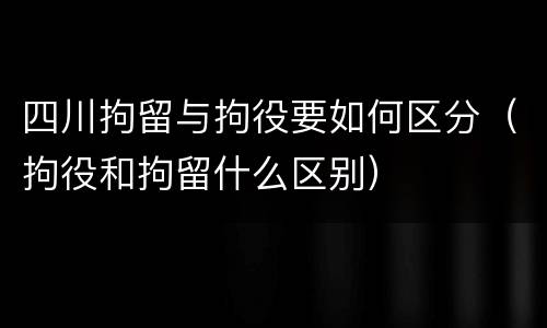 四川拘留与拘役要如何区分（拘役和拘留什么区别）