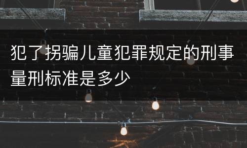 犯了拐骗儿童犯罪规定的刑事量刑标准是多少