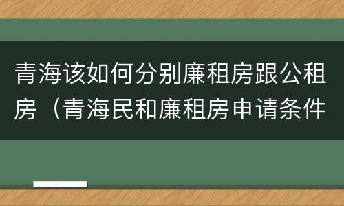 青海该如何分别廉租房跟公租房（青海民和廉租房申请条件）