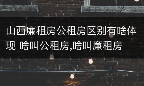 山西廉租房公租房区别有啥体现 啥叫公租房,啥叫廉租房