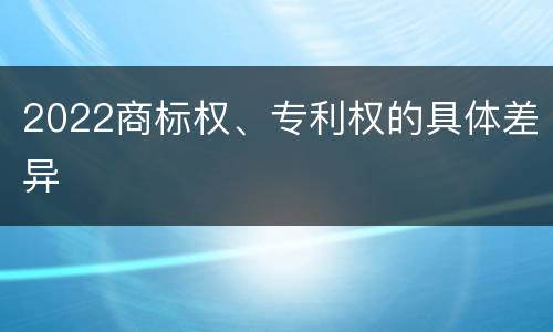 2022商标权、专利权的具体差异