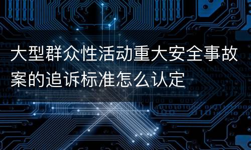 大型群众性活动重大安全事故案的追诉标准怎么认定