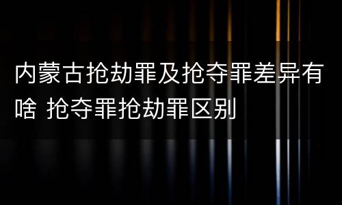 内蒙古抢劫罪及抢夺罪差异有啥 抢夺罪抢劫罪区别