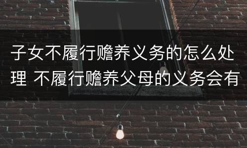 子女不履行赡养义务的怎么处理 不履行赡养父母的义务会有什么后果