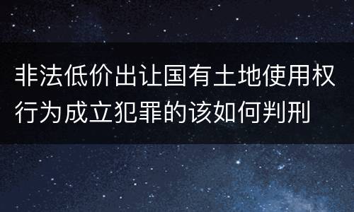 非法低价出让国有土地使用权行为成立犯罪的该如何判刑