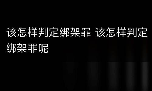 该怎样判定绑架罪 该怎样判定绑架罪呢