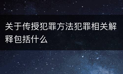 关于传授犯罪方法犯罪相关解释包括什么
