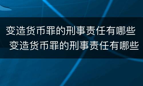 变造货币罪的刑事责任有哪些 变造货币罪的刑事责任有哪些种类