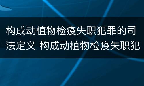 构成动植物检疫失职犯罪的司法定义 构成动植物检疫失职犯罪的司法定义是