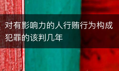 对有影响力的人行贿行为构成犯罪的该判几年