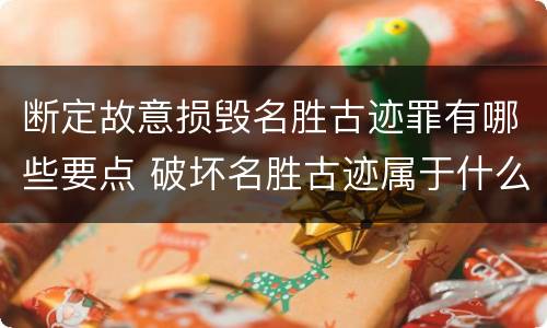 断定故意损毁名胜古迹罪有哪些要点 破坏名胜古迹属于什么行为