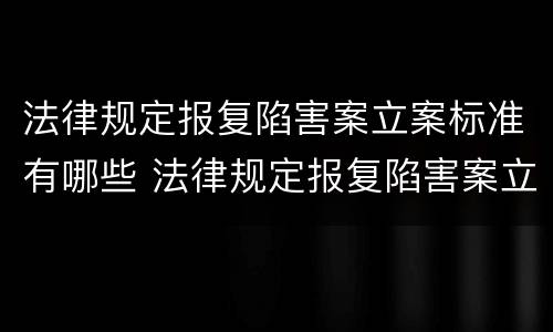 法律规定报复陷害案立案标准有哪些 法律规定报复陷害案立案标准有哪些条款