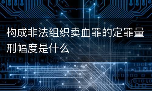 构成非法组织卖血罪的定罪量刑幅度是什么