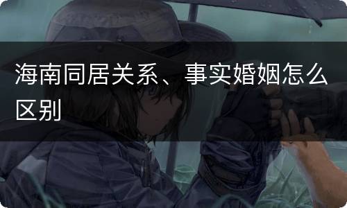 海南同居关系、事实婚姻怎么区别