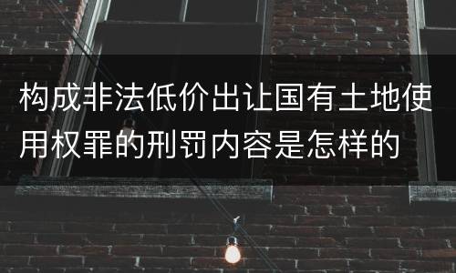 构成非法低价出让国有土地使用权罪的刑罚内容是怎样的