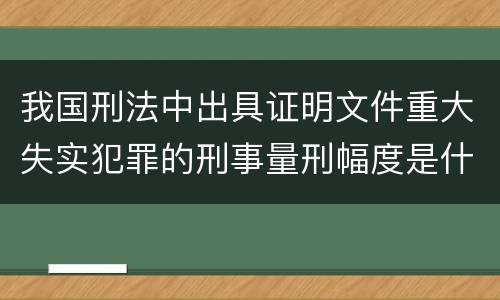 我国刑法中出具证明文件重大失实犯罪的刑事量刑幅度是什么